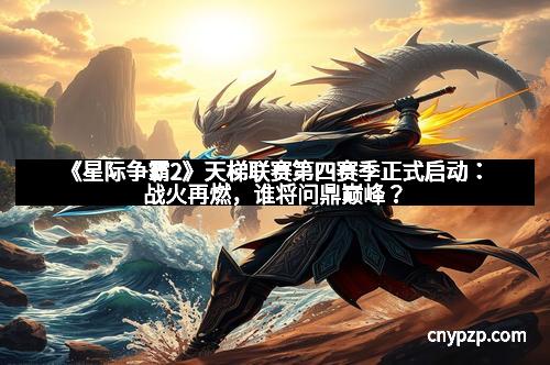 《星际争霸2》天梯联赛第四赛季正式启动：战火再燃，谁将问鼎巅峰？