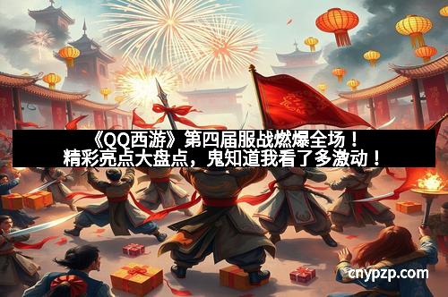 《QQ西游》第四届服战燃爆全场！精彩亮点大盘点，鬼知道我看了多激动！