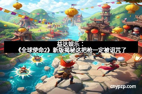 益达娱乐：《全球使命2》新版揭秘这把枪一定被诅咒了