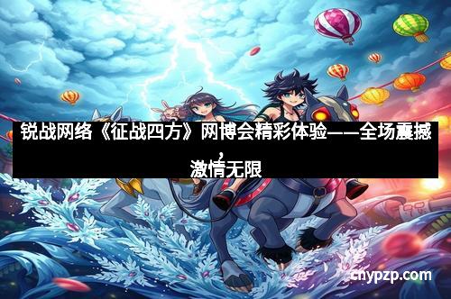 锐战网络《征战四方》网博会精彩体验——全场震撼，激情无限